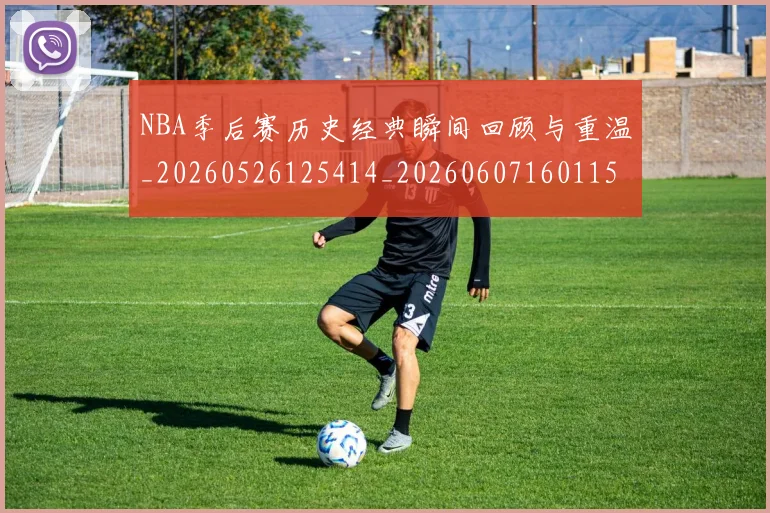 NBA季后赛历史经典瞬间回顾与重温_20260526125414_20260607160115