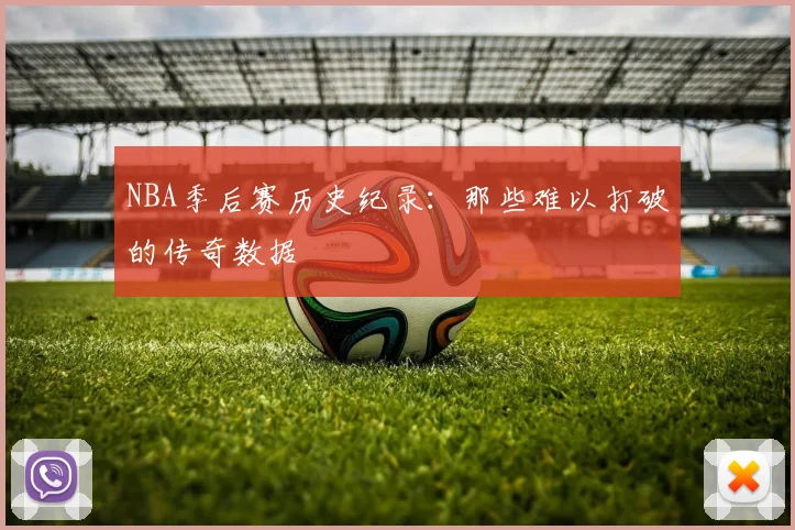 NBA季后赛历史纪录:那些难以打破的传奇数据
