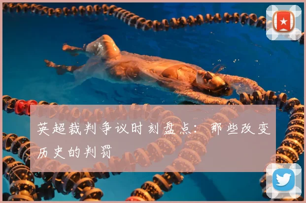 英超裁判争议时刻盘点:那些改变历史的判罚